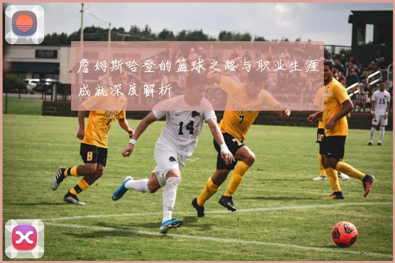 詹姆斯哈登的篮球之路与职业生涯成就深度解析