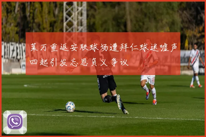 莱万重返安联球场遭拜仁球迷嘘声四起引发忘恩负义争议