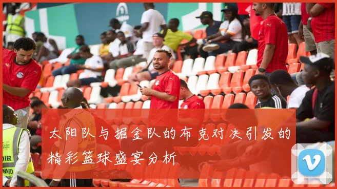 太阳队与掘金队的布克对决引发的精彩篮球盛宴分析